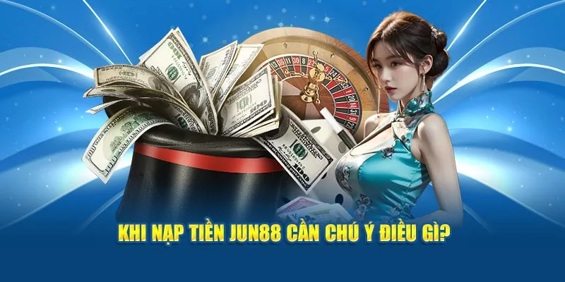 Lưu ý quan trọng khi nạp tiền tại nền tảng Jun88